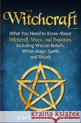 Witchcraft: What You Need to Know About Witchcraft, Wicca, and Paganism, Including Wiccan Beliefs, White Magic Spells, and Rituals Amy Golden 9781647480707 Bravex Publications - książka