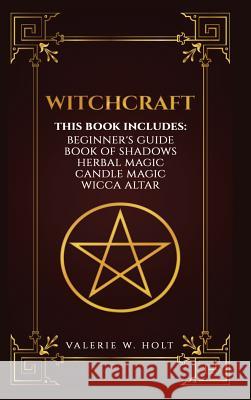 Witchcraft: Wicca for Beginner's, Book of Shadows, Candle Magic, Herbal Magic, Wicca Altar Valerie W. Holt 9781387058006 Lulu.com - książka