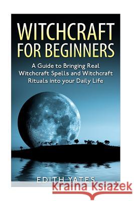 Witchcraft: Witchcraft for Beginners: A Guide to Bringing Real Witchcraft Spells and Witchcraft Rituals into your Daily Life Yates, Edith 9781518604522 Createspace - książka