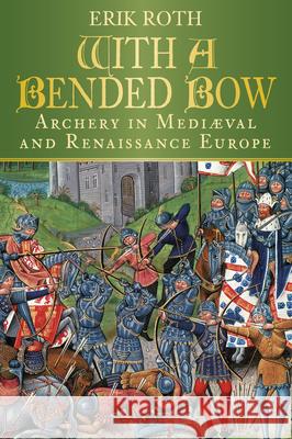 With a Bended Bow: Archery in Mediaeval and Renaissance Europe Roth, Erik 9780750983747 The History Press Ltd - książka