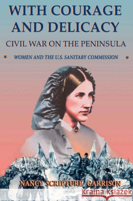With Courage and Delicacy: Civil War on the Peninsula: Women and the U.S. Sanitary Commission Garrison, Nancy Scripture 9780306812910 Da Capo Press - książka