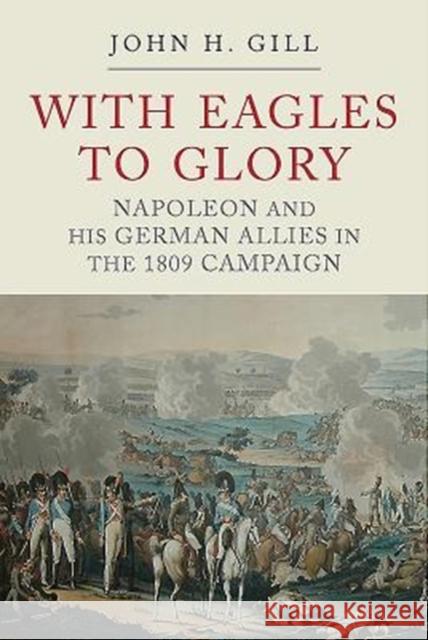 With Eagles to Glory: Napoleon and his German Allies in the 1809 Campaign Gill, John H 9781784383091 Greenhill Books - książka