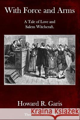 With Force and Arms: A Tale of Love and Salem Witchcraft. Howard R. Garis 9781979100588 Createspace Independent Publishing Platform - książka