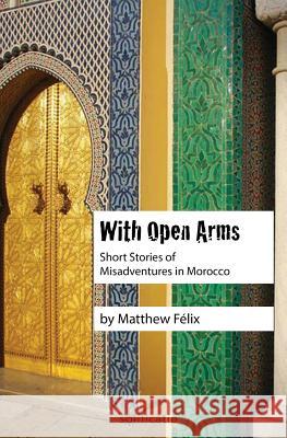 With Open Arms: Short Stories of Misadventures in Morocco Matthew Felix 9780997761900 Solificatio - książka