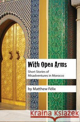 With Open Arms: Short Stories of Misadventures in Morocco Matthew Felix 9780997761917 Matthew Benson - książka