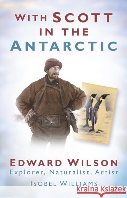 With Scott in the Antarctic: Edward Wilson: Explorer, Naturalist, Artist Williams, Isobel 9780752452463 THE HISTORY PRESS LTD - książka