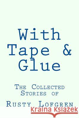 With Tape & Glue: The Collected Stories of Rusty Lofgren Rusty Lofgren 9781542529105 Createspace Independent Publishing Platform - książka