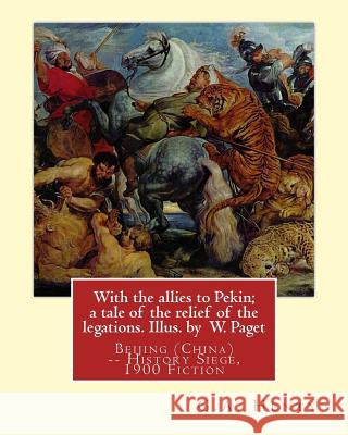 With the allies to Pekin; a tale of the relief of the legations. Illus. by: W. Paget (Walter Stanley A. Paget (1863-1935)) and By: G.A. Henty.Beijing Paget, Wal 9781537547282 Createspace Independent Publishing Platform - książka