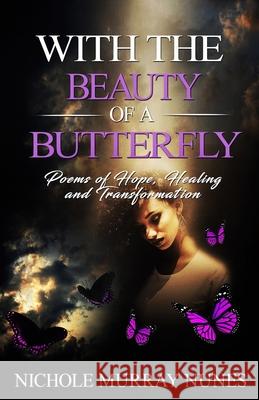 With The Beauty Of A Butterfly: Poems of Hope, Healing and Transformation Nichole Murray Nunes 9781986881234 Createspace Independent Publishing Platform - książka