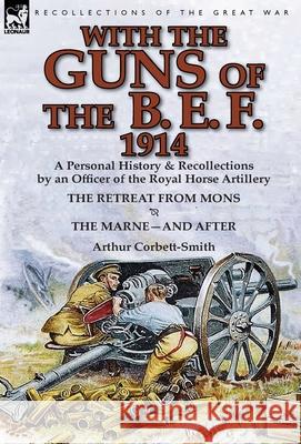 With the Guns of the B. E. F., 1914: A Personal History & Recollections by an Officer of the Royal Horse Artillery-The Retreat from Mons & the Marne-A Corbett-Smith, Arthur 9781782822011 Leonaur Ltd - książka