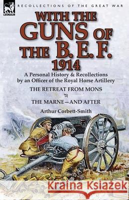 With the Guns of the B. E. F., 1914: A Personal History & Recollections by an Officer of the Royal Horse Artillery-The Retreat from Mons & the Marne-A Corbett-Smith, Arthur 9781782822028 Leonaur Ltd - książka