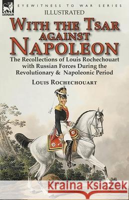 With the Tsar Against Napoleon: the Recollections of Louis Rochechouart with Russian Forces During the Revolutionary & Napoleonic Period Louis Rochechouart 9781782826835 Leonaur Ltd - książka