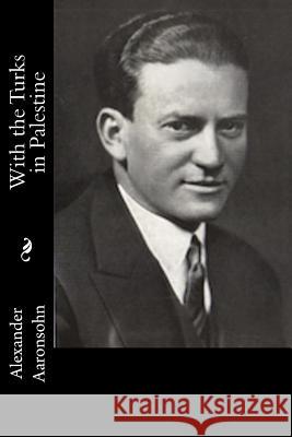 With the Turks in Palestine Alexander Aaronsohn 9781981353224 Createspace Independent Publishing Platform - książka