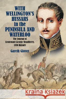 With Wellington's Hussars in the Peninsula and Waterloo: The Journal of Lieutenant George Woodberry, 18th Hussars Gareth Glover 9781473893979 Frontline Books - książka