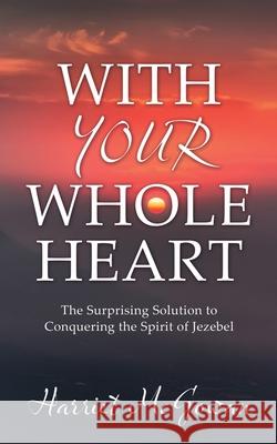 With Your Whole Heart: The Surprising Solution to Conquering the Spirit of Jezebel Harriet McGowan 9781662818554 Xulon Press - książka