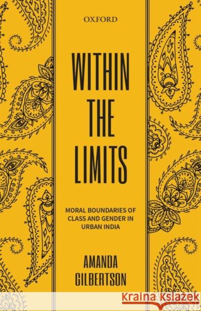 Within the Limits: Moral Boundaries of Class and Gender in Urban India Gilbertson, Amanda 9780199477425 Oxford University Press, USA - książka