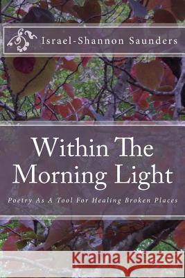 Within The Morning Light: Poetry As A Tool For Healing Broken Places Israel-Shannon Saunders 9781540564658 Createspace Independent Publishing Platform - książka