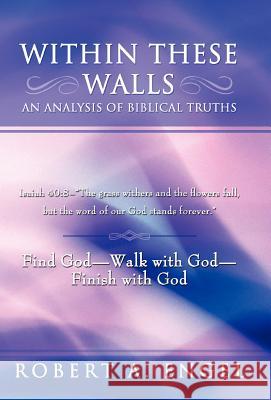 Within These Walls an Analysis of Biblical Truths: Isaiah 40:8--The Grass Withers and the Flowers Fall, But the Word of Our God Stands Forever. Find G Engel, Robert A. 9781449769055 WestBow Press - książka