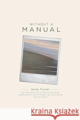 Without a Manual: The reflections of a woman in her forties determined to live her fullest life, while facing terminal illness Trunzer, Sandy 9781460239476 FriesenPress - książka