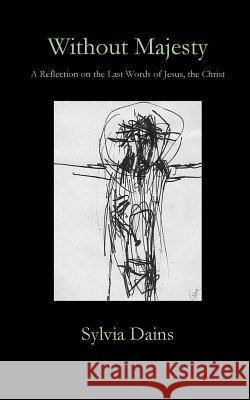 Without Majesty: A Reflection on the Last Words of Jesus, the Christ Sylvia Dains 9781946478474 Parson's Porch - książka