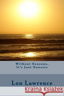 Without Seasons, It's Just Sunsets Lon Lawrence 9781496040107 Createspace - książka