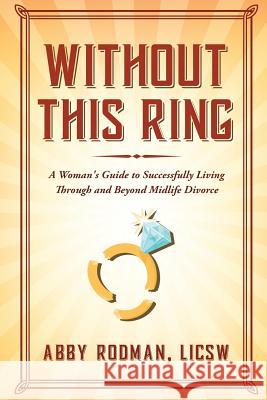 Without This Ring: A Woman's Guide to Successfully Living Through and Beyond Midlife Divorce Abby Rodman LICSW 9781312594029 Lulu.com - książka