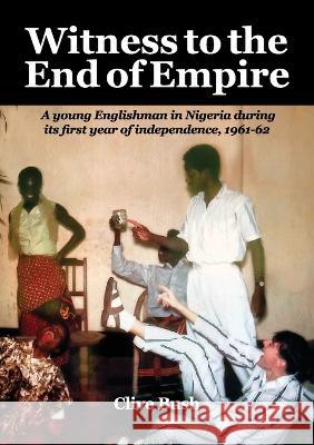 Witness to the End of Empire: A young Englishman in Nigeria during its first year of independence, 1961-62 Clive Bush 9781913898489 Clive Bush - książka