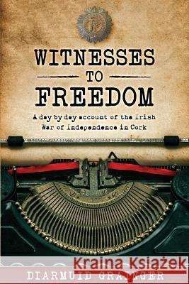 Witnesses to Freedom: A Day by Day Account of the Irish War of Independence in Cork Diarmuid Grainger 9781097880065 Independently Published - książka
