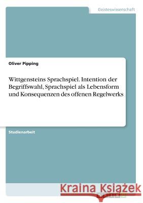 Wittgensteins Sprachspiel. Intention der Begriffswahl, Sprachspiel als Lebensform und Konsequenzen des offenen Regelwerks Oliver Pipping 9783668227620 Grin Verlag - książka