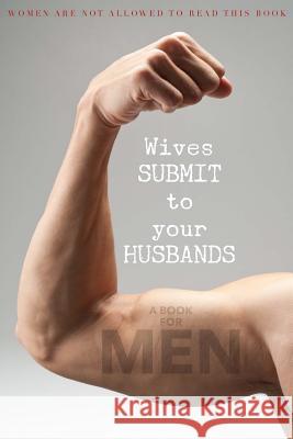 Wives SUBMIT to Your Husbands: A Book for MEN: Women are NOT Allowed to Read This Book Glenn 9781534940291 Createspace Independent Publishing Platform - książka