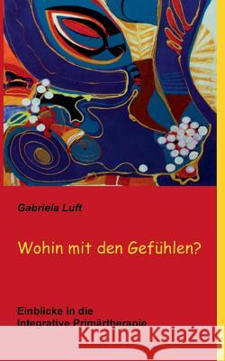 Wohin mit den Gefühlen?: Einblicke in die Integrative Primärtherapie Gabriela Luft 9783732250639 Books on Demand - książka
