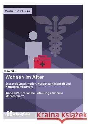 Wohnen im Alter. Entscheidungskriterien, Kundenzufriedenheit und Managementrelevanz: Ambulante, stationäre Betreuung oder neue Wohnformen? Stefan Müller 9783946458340 Studylab - książka