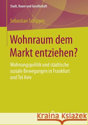 Wohnraum Dem Markt Entziehen?: Wohnungspolitik Und Städtische Soziale Bewegungen in Frankfurt Und Tel Aviv Schipper, Sebastian 9783658179922 Springer vs - książka