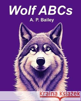 Wolf ABCs: A Wolf-Inspired Children's Alphabet Book (Illustrated) A P Bailey 9798372098381 Independently Published - książka