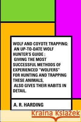 Wolf and Coyote Trapping: An Up-to-Date Wolf Hunter's Guide: Giving the Most Successful Methods of Experienced 