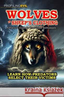 Wolves in Sheep's Clothing: A Practical Guide for True Crime Enthusiasts Michael R. King 9781736237496 Profiling Evil, LLC - książka