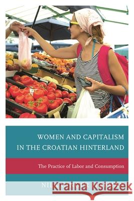 Women and Capitalism in the Croatian Hinterland: The Practice of Labor and Consumption Nila Ginger Hofman 9780739187364 Lexington Books - książka