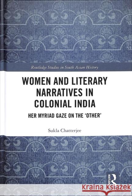 Women and Literary Narratives in Colonial India: Her Myriad Gaze on the 'other' Sukla Chatterjee 9781138597464 Routledge - książka