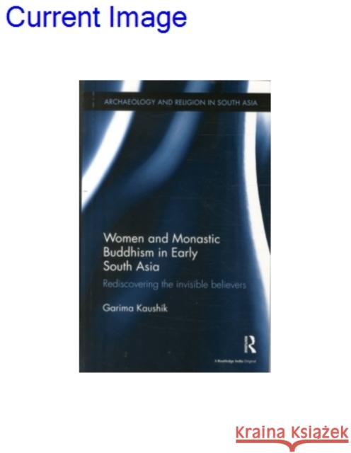 Women and Monastic Buddhism in Early South Asia: Rediscovering the Invisible Believers Kaushik, Garima 9781138488762 Archaeology and Religion in South Asia - książka