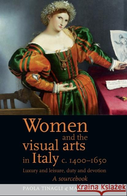Women and the Visual Arts in Italy c. 1400-1650: Luxury and Leisure, Duty and Devotion: A Sourcebook Rogers, Mary 9780719080999 Manchester University Press - książka
