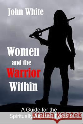 Women and the Warrior Within: A Guide for the Spiritually Aspiring Female John White 9781492176626 Createspace - książka