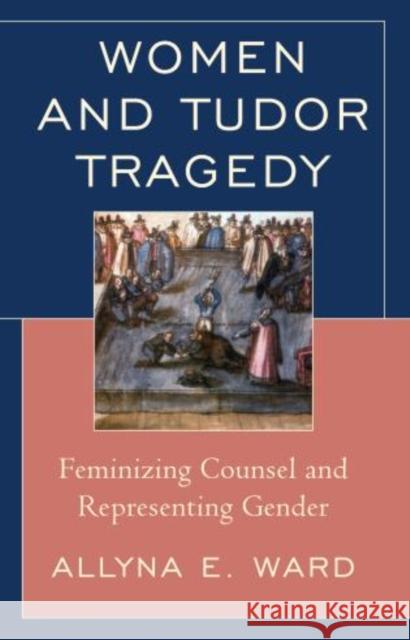 Women and Tudor Tragedy: Feminizing Counsel and Representing Gender Ward, Allyna E. 9781611476019  - książka