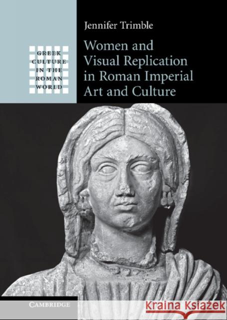 Women and Visual Replication in Roman Imperial Art and Culture Jennifer Trimble 9780521825153  - książka