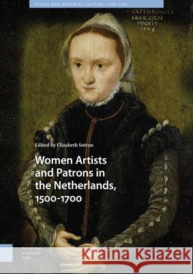 Women Artists and Patrons in the Netherlands, 1500-1700 Elizabeth Sutton 9789463721400 Amsterdam University Press - książka