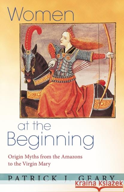 Women at the Beginning: Origin Myths from the Amazons to the Virgin Mary Geary, Patrick J. 9780691171463 John Wiley & Sons - książka