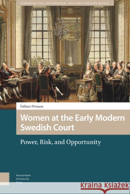 Women at the Early Modern Swedish Court: Power, Risk, and Opportunity Fabian Persson 9789463725200 Amsterdam University Press - książka