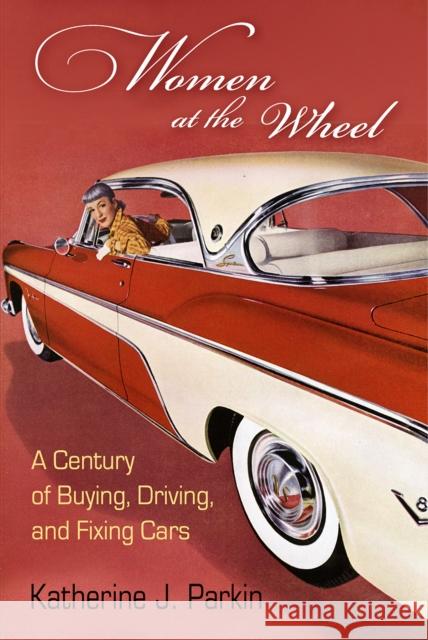 Women at the Wheel: A Century of Buying, Driving, and Fixing Cars Katherine J. Parkin 9780812249538 University of Pennsylvania Press - książka