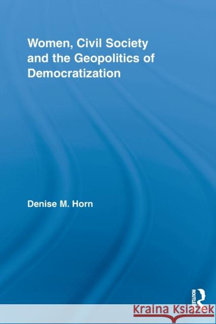 Women, Civil Society and the Geopolitics of Democratization Denise M. Horn 9780415810579 Taylor & Francis Group - książka