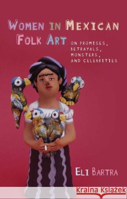 Women in Mexican Folk Art : Of Promises, Betrayals, Monsters and Celebrities Eli Bartra 9780708323649 University of Wales Press - książka