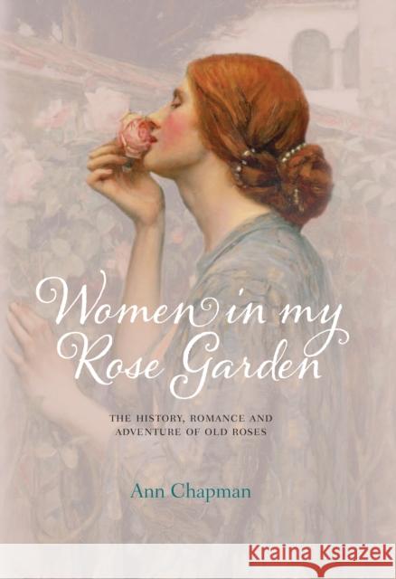 Women in My Rose Garden: The History, Romance and Adventure of Old Roses Ann Chapman 9780957148338 Gemini Books Group Ltd - książka